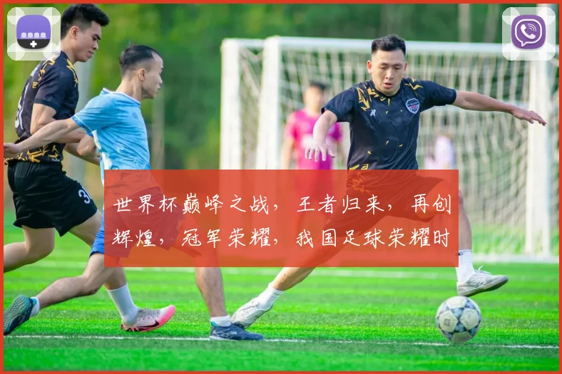 世界杯巅峰之战，王者归来，再创辉煌，冠军荣耀，我国足球荣耀时刻，喜提冠军