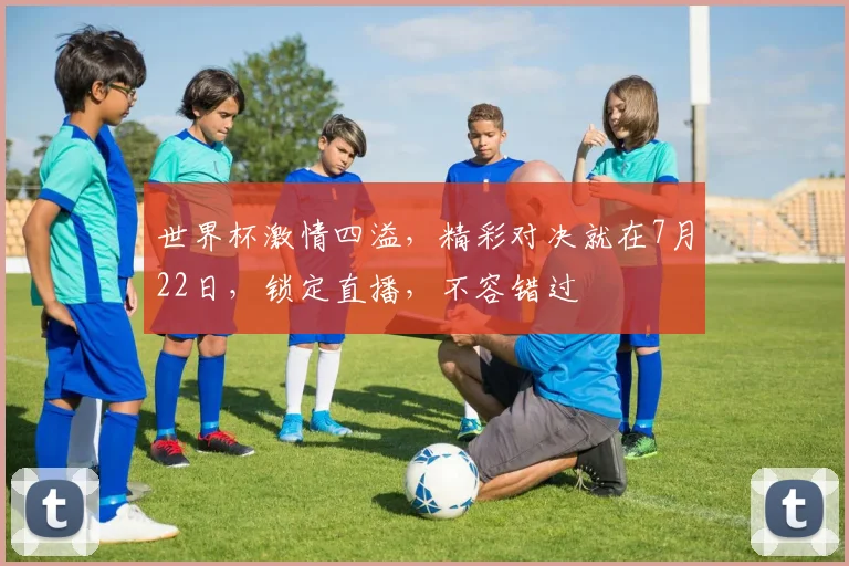 世界杯激情四溢，精彩对决就在7月22日，锁定直播，不容错过