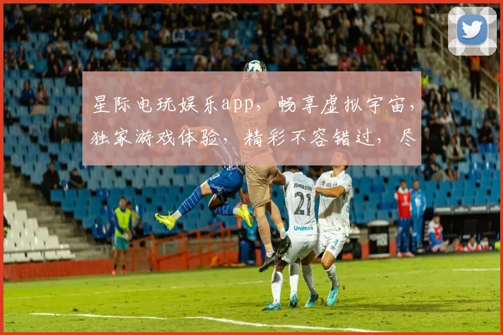 星际电玩娱乐app，畅享虚拟宇宙，独家游戏体验，精彩不容错过，尽在掌握