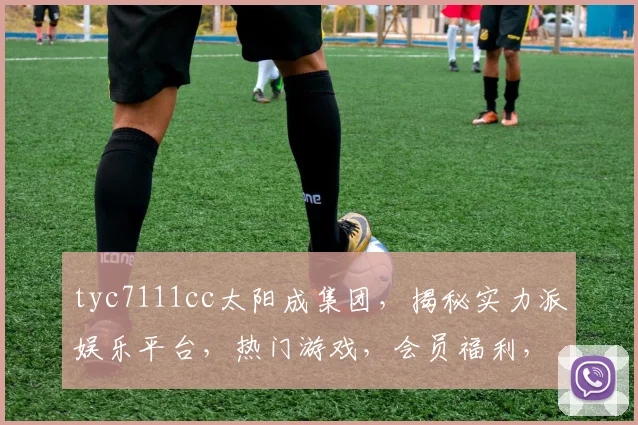 tyc7111cc太阳成集团，揭秘实力派娱乐平台，热门游戏，会员福利，一网打尽，不容错过