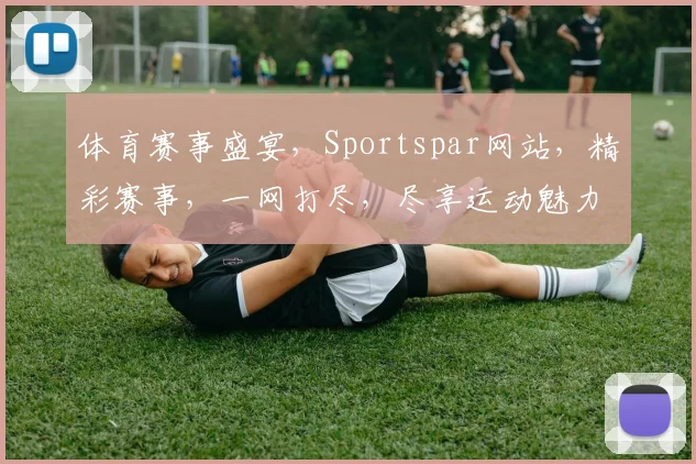 体育赛事盛宴，Sportspar网站，精彩赛事，一网打尽，尽享运动魅力，三重惊喜，不容错过
