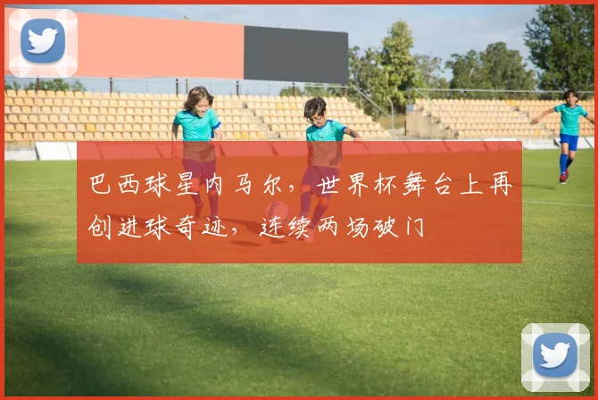 巴西球星内马尔，世界杯舞台上再创进球奇迹，连续两场破门