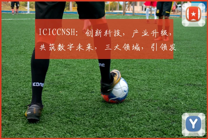 ICICCNSH：创新科技，产业升级，共筑数字未来，三大领域，引领发展潮流