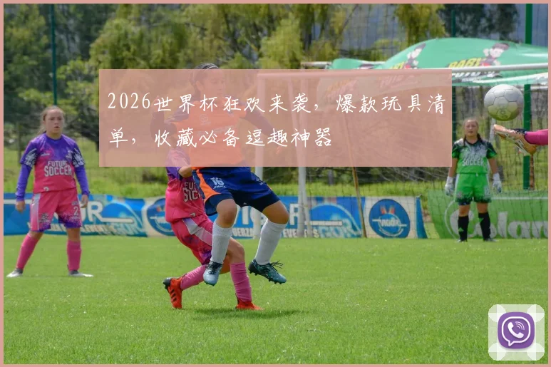 2026世界杯狂欢来袭，爆款玩具清单，收藏必备逗趣神器