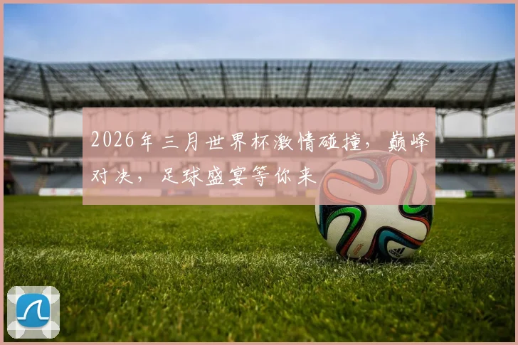 2026年三月世界杯激情碰撞，巅峰对决，足球盛宴等你来