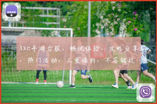 Axe手游台服，畅玩体验，攻略分享，热门活动，三重福利，不容错过
