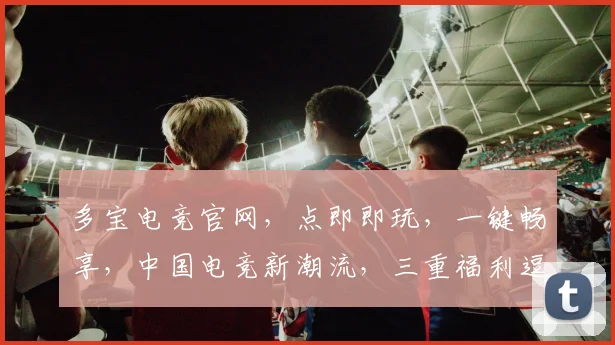 多宝电竞官网，点即即玩，一键畅享，中国电竞新潮流，三重福利逗你乐逗逗逗