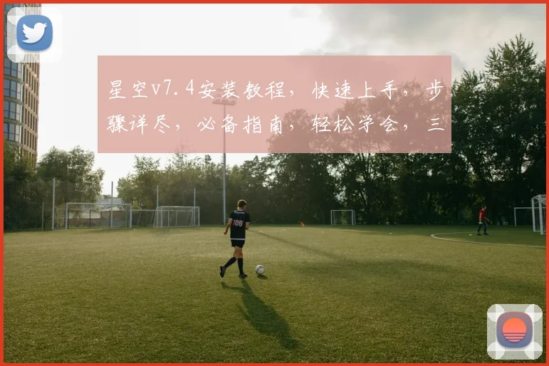 星空v7.4安装教程，快速上手，步骤详尽，必备指南，轻松学会，三步完成
