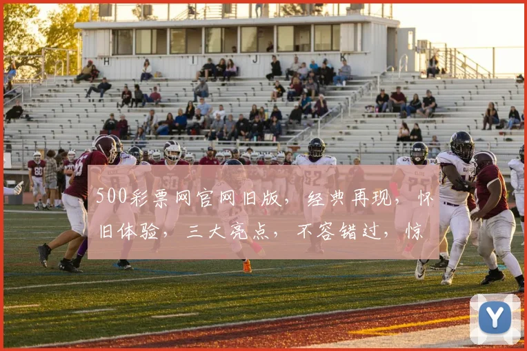 500彩票网官网旧版，经典再现，怀旧体验，三大亮点，不容错过，惊喜连连