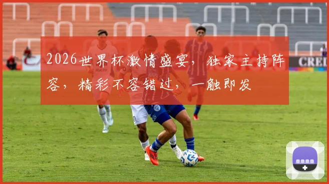 2026世界杯激情盛宴，独家主持阵容，精彩不容错过，一触即发