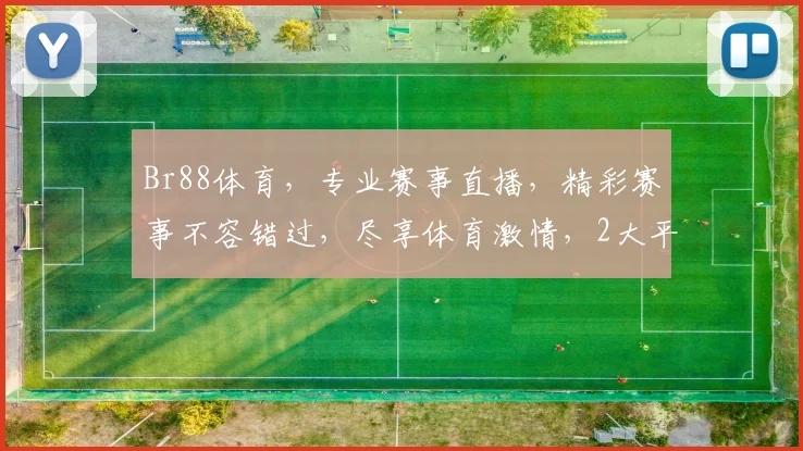 Br88体育，专业赛事直播，精彩赛事不容错过，尽享体育激情，2大平台同步，精彩不断