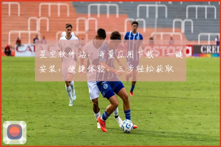 星空软件站，海量应用下载，一键安装，便捷体验，三步轻松获取