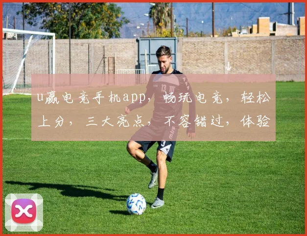 u赢电竞手机app，畅玩电竞，轻松上分，三大亮点，不容错过，体验极致竞技